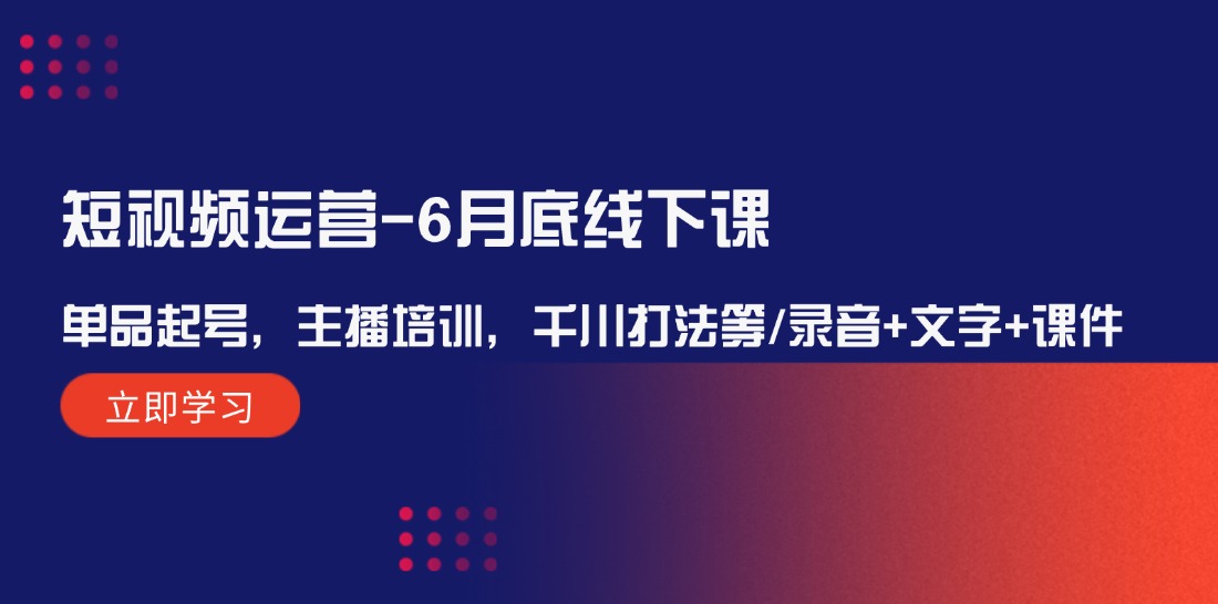 （12105期）短视频运营-6月底线下课：单品起号，主播培训，千川打法等/录音+文字+课件-创博项目库