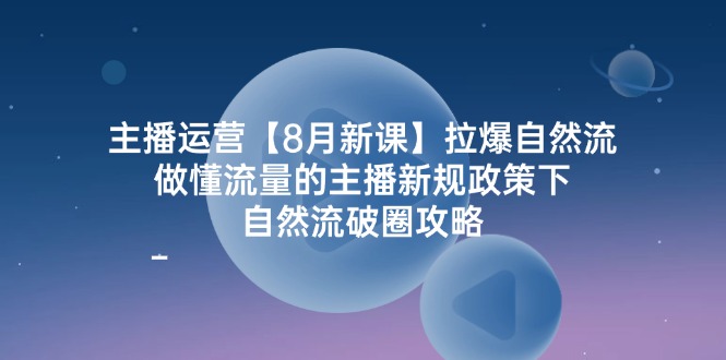 图片[1]-（12094期）主播运营【8月新课】拉爆自然流，做懂流量的主播新规政策下，自然流破…-创博项目库