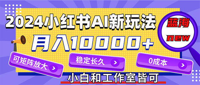 （12083期）2024最新小红薯AI赛道，蓝海项目，月入10000+，0成本，当事业来做，可矩阵-创博项目库