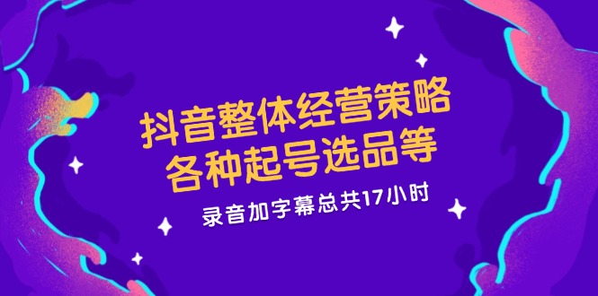 （12081期）抖音整体经营策略，各种起号选品等  录音加字幕总共17小时-创博项目库