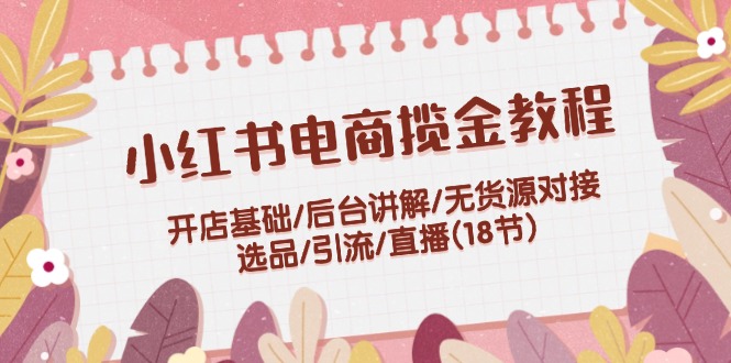 （12063期）小红书电商揽金教程：开店基础/后台讲解/无货源对接/选品/引流/直播(18节)-创博项目库