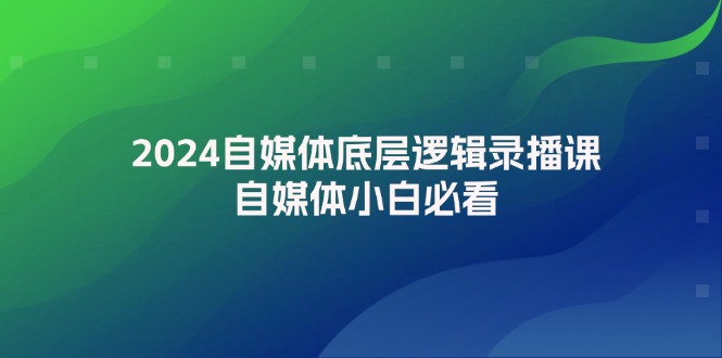 （12053期）2024自媒体底层逻辑录播课，自媒体小白必看-创博项目库