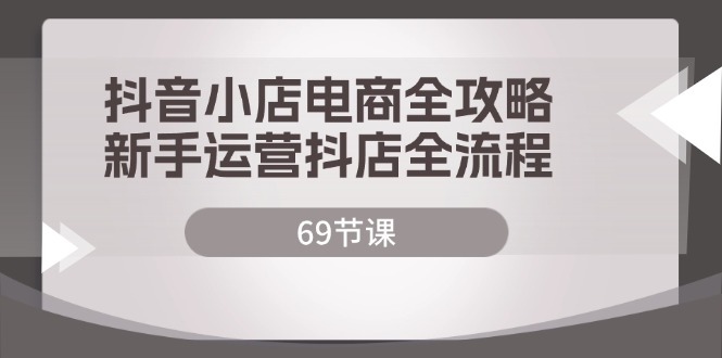 图片[1]-（12038期）抖音小店电商全攻略，新手运营抖店全流程（69节课）-创博项目库