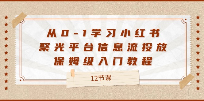 图片[1]-（12020期）从0-1学习小红书 聚光平台信息流投放，保姆级入门教程（12节课）-创博项目库