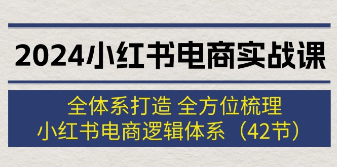 （12003期）2024小红书电商实战课：全体系打造 全方位梳理 小红书电商逻辑体系 (42节)-创博项目库