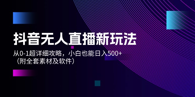 （12000期）抖音无人直播新玩法，从0-1超详细攻略，小白也能日入500+（附全套素材…-创博项目库