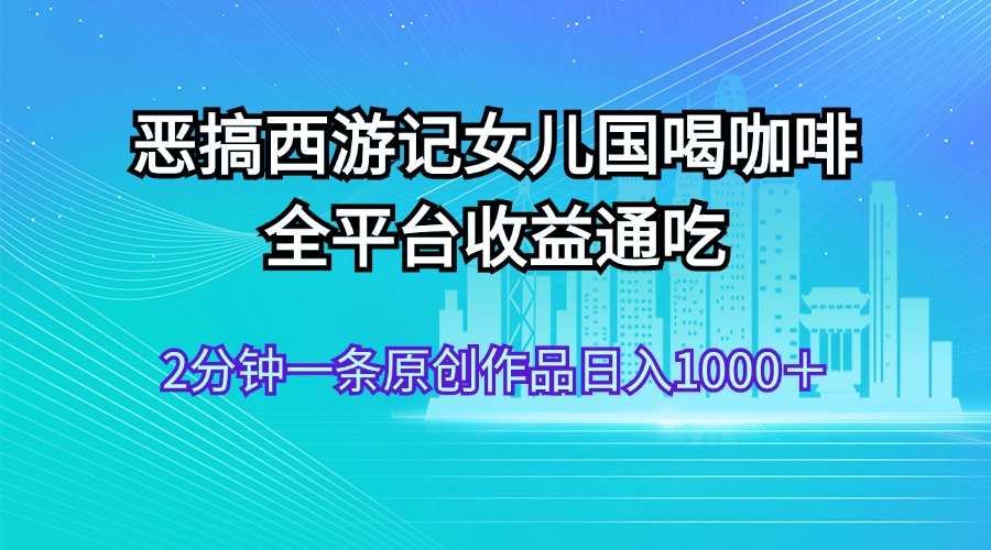 （11985期）恶搞西游记女儿国喝咖啡 全平台收益通吃 2分钟一条原创作品日入1000＋-创博项目库