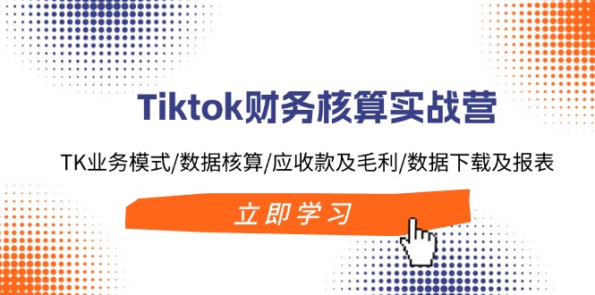 （11978期）Tiktok财务核算实战营：TK业务模式/数据核算/应收款及毛利/数据下载及报表-创博项目库