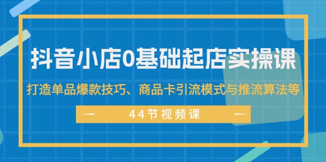 （11977期）抖音小店0基础起店实操课，打造单品爆款技巧、商品卡引流模式与推流算法等-创博项目库