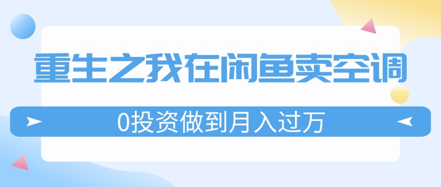 （11962期）重生之我在闲鱼卖空调，0投资做到月入过万，迎娶白富美，走上人生巅峰-创博项目库