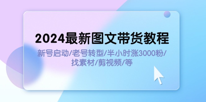 图片[1]-（11940期）2024最新图文带货教程：新号启动/老号转型/半小时涨3000粉/找素材/剪辑-创博项目库