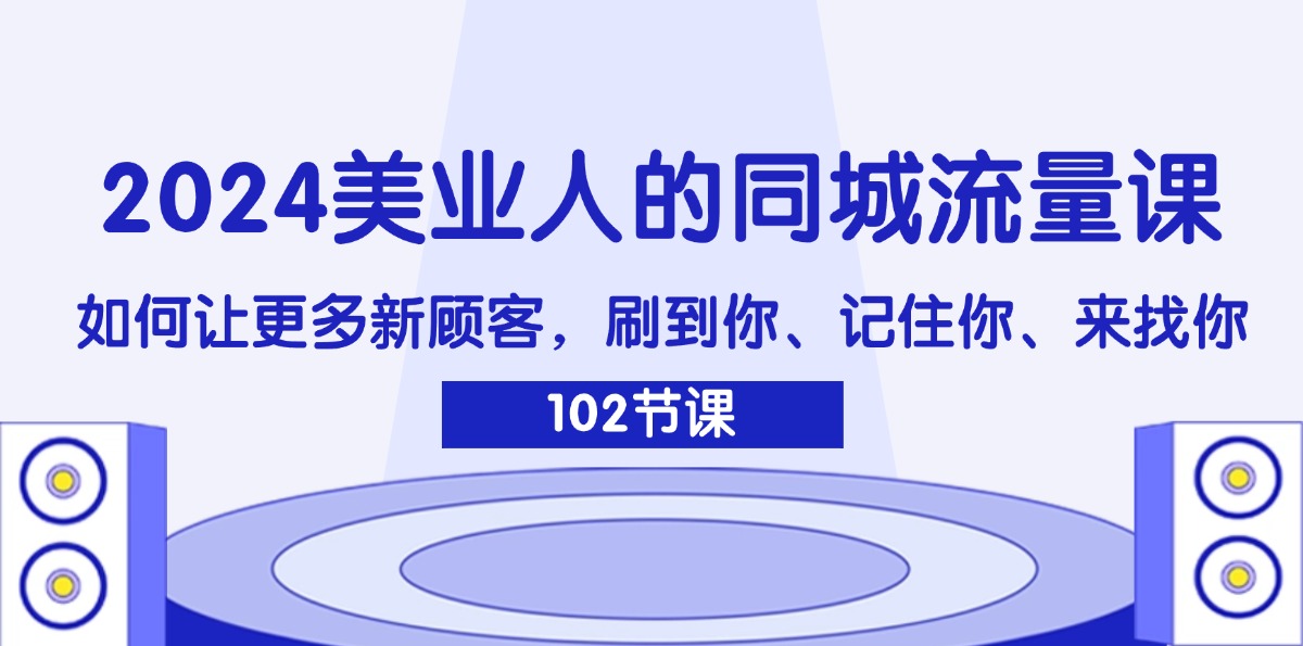 （11918期）2024美业人的同城流量课：如何让更多新顾客，刷到你、记住你、来找你-创博项目库