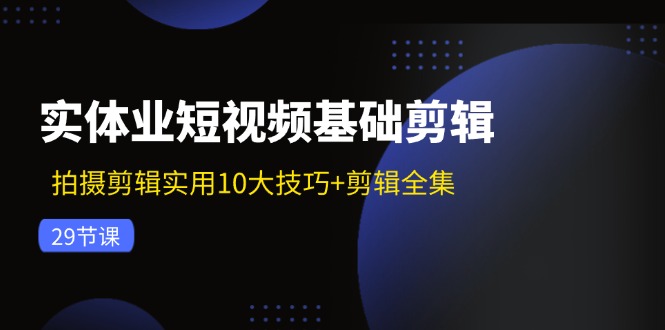 图片[1]-（11914期）实体业短视频基础剪辑：拍摄剪辑实用10大技巧+剪辑全集（29节）-创博项目库