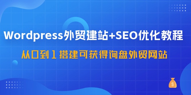 图片[1]-（11911期）WordPress-外贸建站+SEO优化教程：从0到1搭建可获得询盘外贸网站-57节课-创博项目库