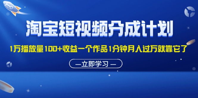 （11908期）淘宝短视频分成计划1万播放量100+收益一个作品1分钟月入过万就靠它了-创博项目库