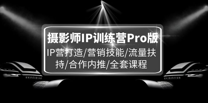 （11899期）摄影师IP训练营Pro版，IP营打造/营销技能/流量扶持/合作内推/全套课程-创博项目库