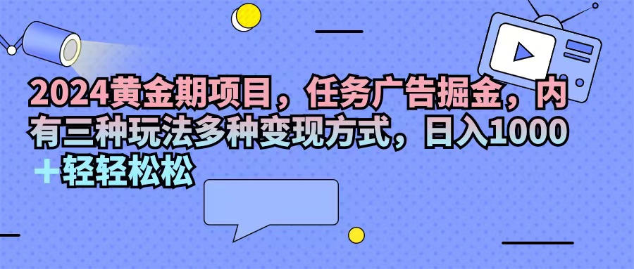 （11871期）2024黄金期项目，任务广告掘金，内有三种玩法多种变现方式，日入1000+…-创博项目库