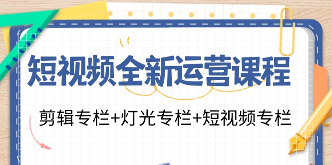 （11855期）短视频全新运营课程：剪辑专栏+灯光专栏+短视频专栏（23节课）-创博项目库