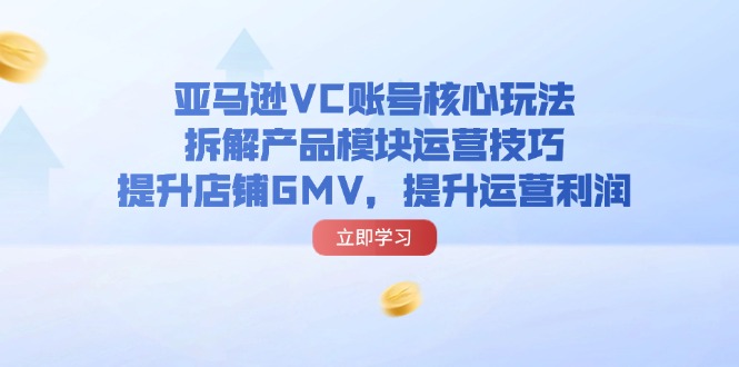 （11848期）亚马逊VC账号核心玩法，拆解产品模块运营技巧，提升店铺GMV，提升运营利润-创博项目库