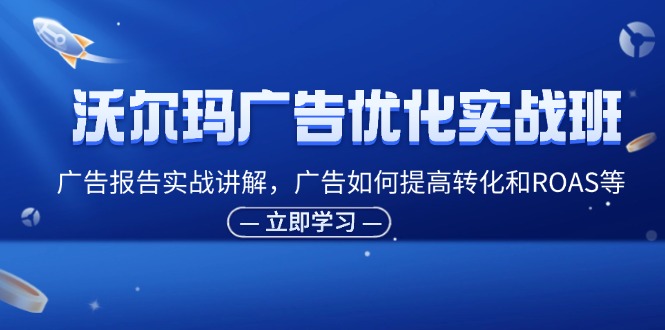 （11847期）沃尔玛广告优化实战班，广告报告实战讲解，广告如何提高转化和ROAS等-创博项目库