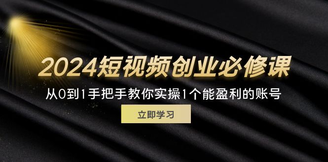 （11846期）2024短视频创业必修课，从0到1手把手教你实操1个能盈利的账号 (32节)-创博项目库