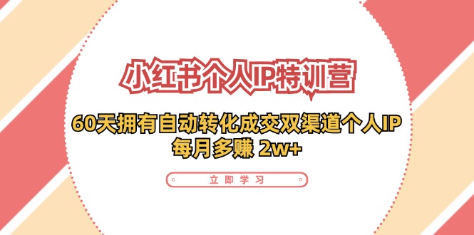 （11841期）小红书·个人IP特训营：60天拥有 自动转化成交双渠道个人IP，每月多赚 2w+-创博项目库