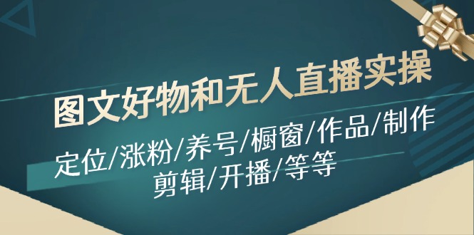 图片[1]-（11840期）图文好物和无人直播实操：定位/涨粉/养号/橱窗/作品/制作/剪辑/开播/等等-创博项目库