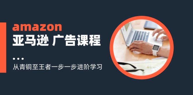 图片[1]-（11839期）amazon亚马逊 广告课程：从青铜至王者一步一步进阶学习（16节）-创博项目库