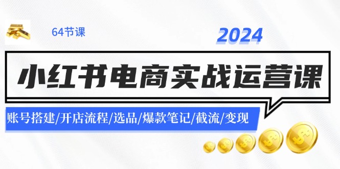 （11827期）2024小红书电商实战运营课：账号搭建/开店流程/选品/爆款笔记/截流/变现-创博项目库