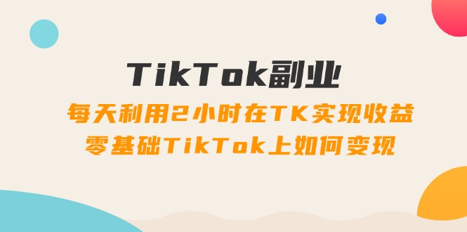 图片[1]-（11826期）TikTok副业：每天利用2小时在TK实现收益，零基础TikTok上如何变现，34节程-创博项目库