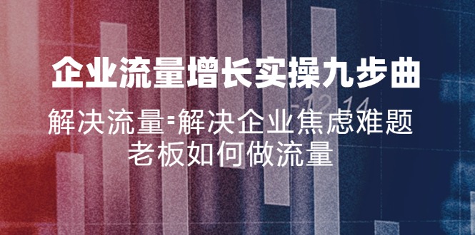 （11822期）企业流量增长实战九步曲，解决流量=解决企业焦虑难题，老板如何做流量-创博项目库