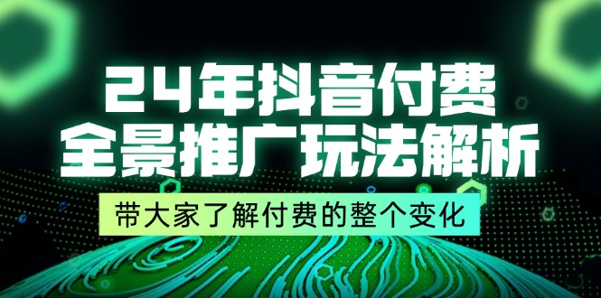 图片[1]-（11801期）24年抖音付费 全景推广玩法解析，带大家了解付费的整个变化 (9节课)-创博项目库