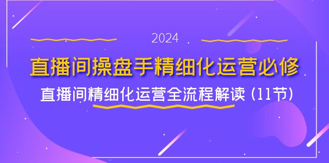 （11796期）直播间-操盘手精细化运营必修，直播间精细化运营全流程解读 (11节)-创博项目库