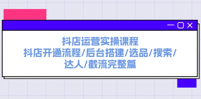 （11783期）抖店运营实操课程：抖店开通流程/后台搭建/选品/搜索/达人/截流完整篇-创博项目库