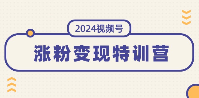 （11779期）2024视频号-涨粉变现特训营：一站式打造稳定视频号涨粉变现模式（10节）-创博项目库