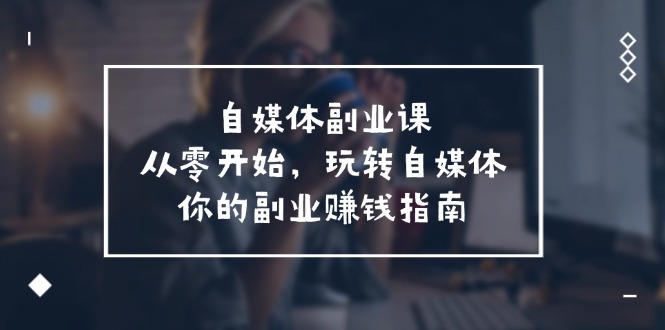 （11725期）自媒体-副业课，从0开始，玩转自媒体——你的副业赚钱指南（58节课）-创博项目库