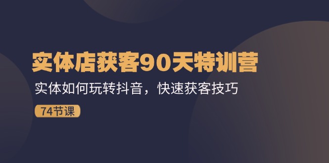 （11719期）实体店获客90天特训营：实体如何玩转抖音，快速获客技巧（74节）-创博项目库