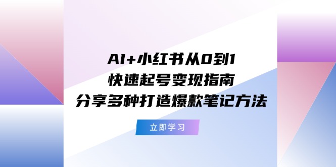 （11717期）AI+小红书从0到1快速起号变现指南：分享多种打造爆款笔记方法-创博项目库