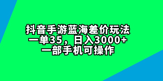 （11714期）抖音手游蓝海差价玩法，一单35，日入3000+，一部手机可操作-创博项目库