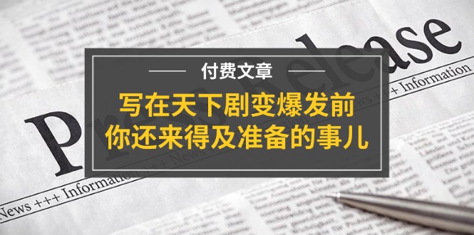 （11702期）某付费文章《写在天下剧变爆发前，你还来得及准备的事儿》-创博项目库