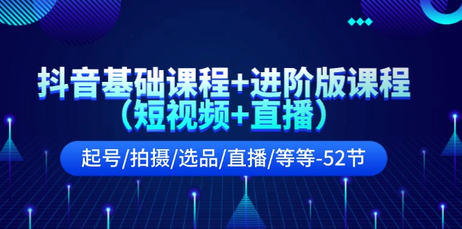 （11686期）抖音基础课程+进阶版课程（短视频+直播）起号/拍摄/选品/直播/等等-52节-创博项目库