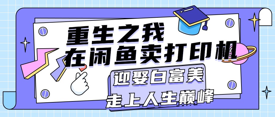 （11681期）重生之我在闲鱼卖打印机，月入过万，迎娶白富美，走上人生巅峰-创博项目库