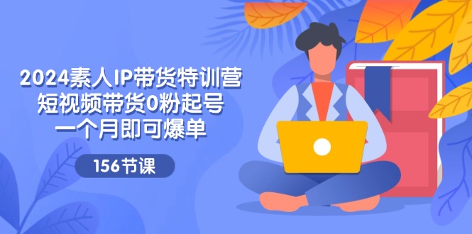 （11670期）2024素人IP带货特训营，短视频带货0粉起号，一个月即可爆单（156节）-创博项目库