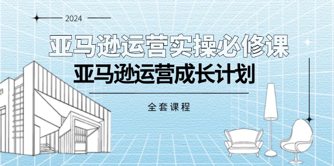 （11668期）亚马逊运营实操必修课，亚马逊运营成长计划（全套课程）-创博项目库