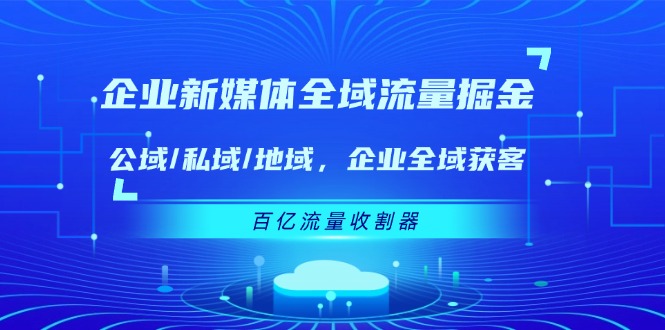 （11666期）企业 新媒体 全域流量掘金：公域/私域/地域 企业全域获客 百亿流量 收割器-创博项目库