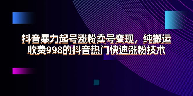 （11656期）抖音暴力起号涨粉卖号变现，纯搬运，收费998的抖音热门快速涨粉技术-创博项目库