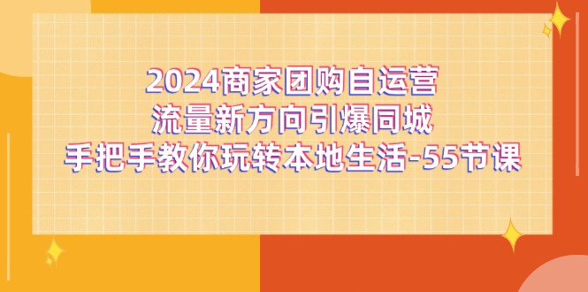 （11655期）2024商家团购-自运营流量新方向引爆同城，手把手教你玩转本地生活-55节课-创博项目库