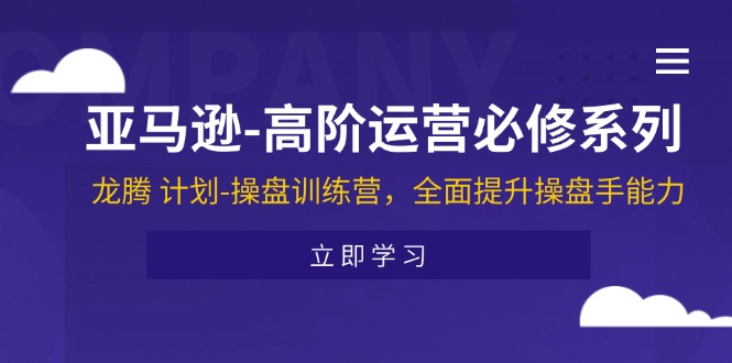 （11625期）亚马逊-高阶运营必修系列，龙腾 计划-操盘训练营，全面提升操盘手能力-创博项目库