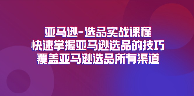 （11620期）亚马逊-选品实战课程，快速掌握亚马逊选品的技巧，覆盖亚马逊选品所有渠道-创博项目库