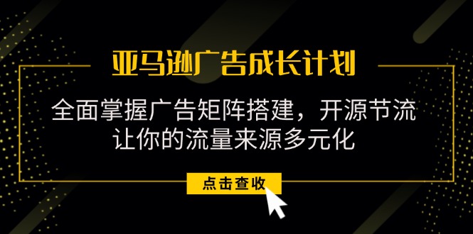 （11619期）亚马逊-广告成长计划，掌握广告矩阵搭建/开源节流/流量来源多元化-创博项目库